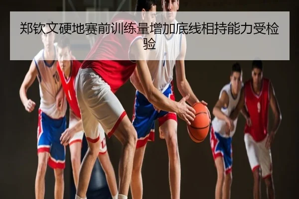 郑钦文硬地赛前训练量增加底线相持能力受检验