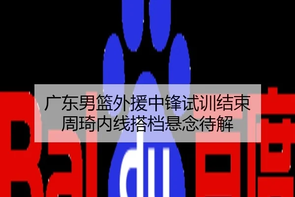 广东男篮外援中锋试训结束 周琦内线搭档悬念待解
