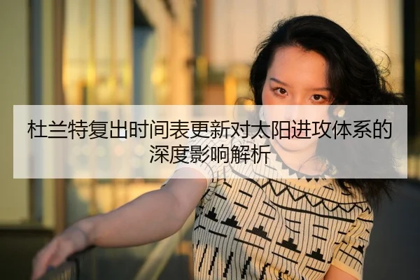 杜兰特复出时间表更新对太阳进攻体系的深度影响解析