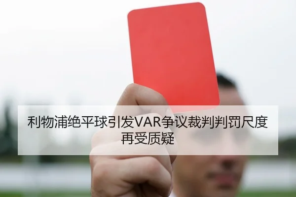 利物浦绝平球引发VAR争议裁判判罚尺度再受质疑