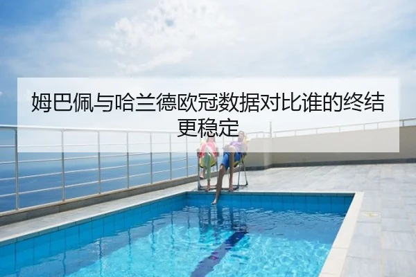 姆巴佩与哈兰德欧冠数据对比谁的终结更稳定